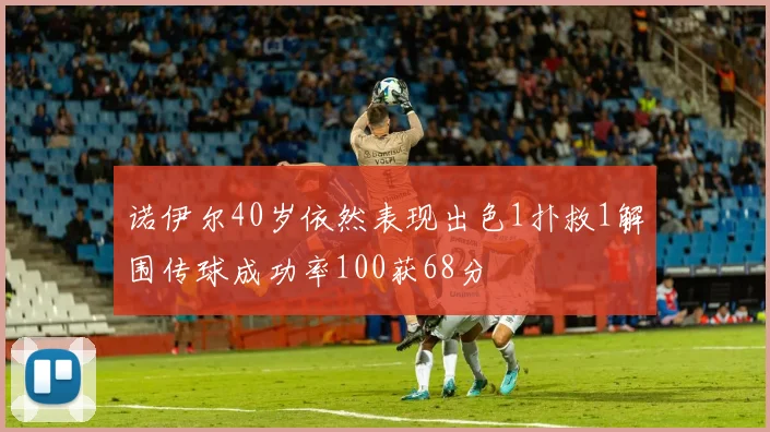 诺伊尔40岁依然表现出色1扑救1解围传球成功率100获68分