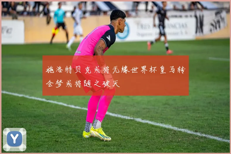 施洛特贝克或将无缘世界杯皇马转会梦或将随之破灭