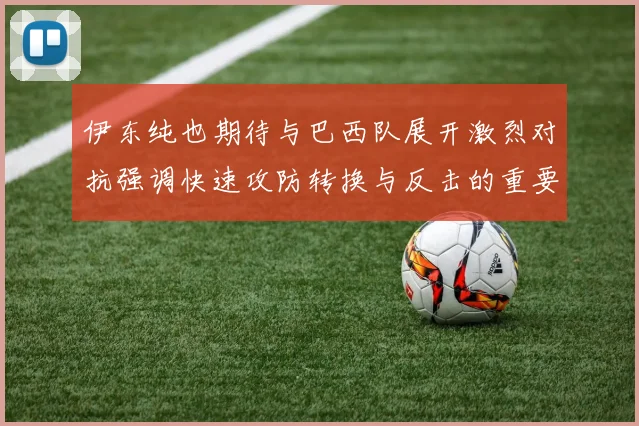 伊东纯也期待与巴西队展开激烈对抗强调快速攻防转换与反击的重要性