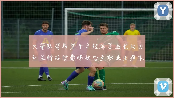 火箭队寄希望于年轻球员成长助力杜兰特延续巅峰状态至职业生涯末期