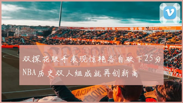 双探花联手表现惊艳各自砍下25分NBA历史双人组成就再创新高