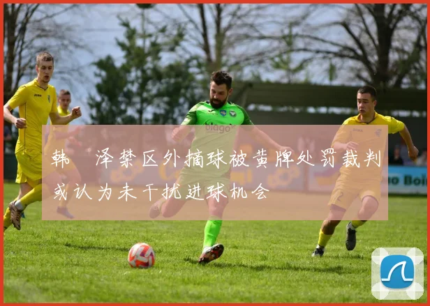韩镕泽禁区外摘球被黄牌处罚裁判或认为未干扰进球机会