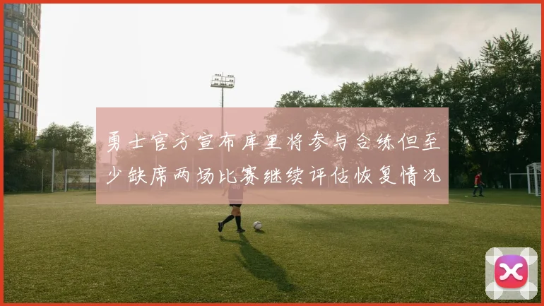 勇士官方宣布库里将参与合练但至少缺席两场比赛继续评估恢复情况
