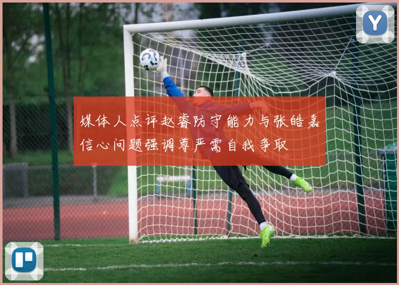 媒体人点评赵睿防守能力与张皓嘉信心问题强调尊严需自我争取