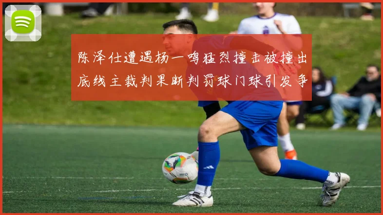 陈泽仕遭遇杨一鸣猛烈撞击被撞出底线主裁判果断判罚球门球引发争议