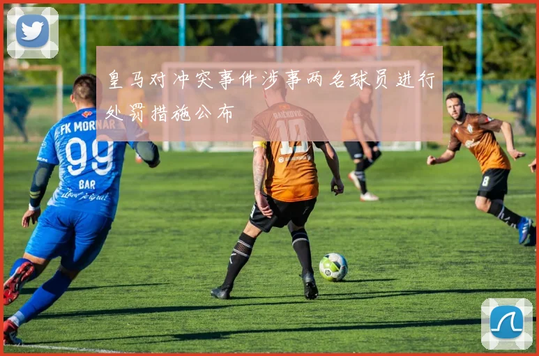 皇马对冲突事件涉事两名球员进行处罚措施公布