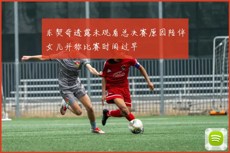 东契奇透露未观看总决赛原因陪伴女儿并称比赛时间过早