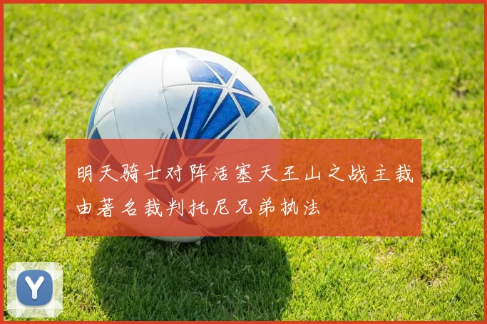 明天骑士对阵活塞天王山之战主裁由著名裁判托尼兄弟执法
