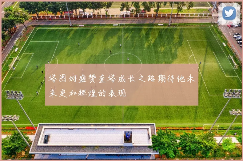 塔图姆盛赞奎塔成长之路期待他未来更加辉煌的表现