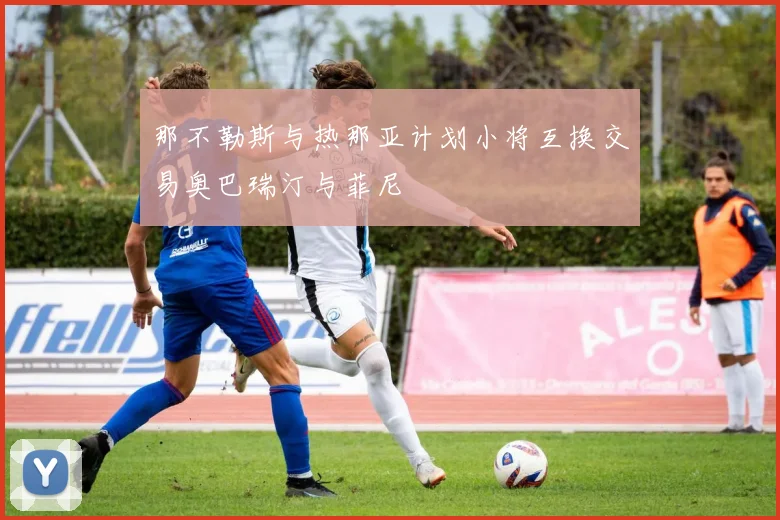 那不勒斯与热那亚计划小将互换交易奥巴瑞汀与菲尼