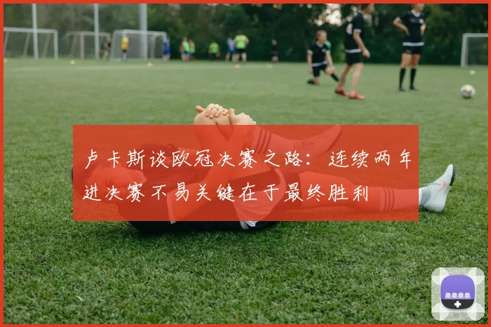 卢卡斯谈欧冠决赛之路：连续两年进决赛不易关键在于最终胜利