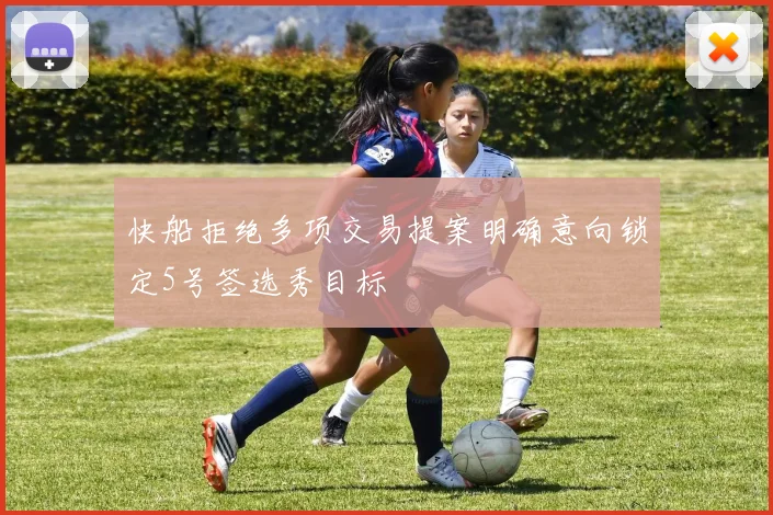 快船拒绝多项交易提案明确意向锁定5号签选秀目标