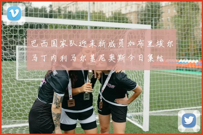 巴西国家队迎来新成员加布里埃尔马丁内利马尔基尼奥斯今日集结