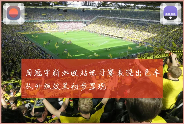 周冠宇新加坡站练习赛表现出色车队升级效果初步显现