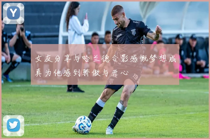女友分享与哈兰德合影感慨梦想成真为他感到骄傲与开心