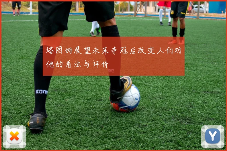塔图姆展望未来夺冠后改变人们对他的看法与评价