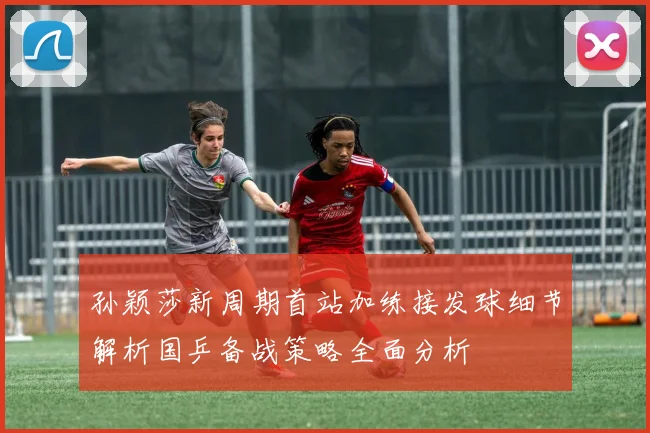 孙颖莎新周期首站加练接发球细节解析国乒备战策略全面分析