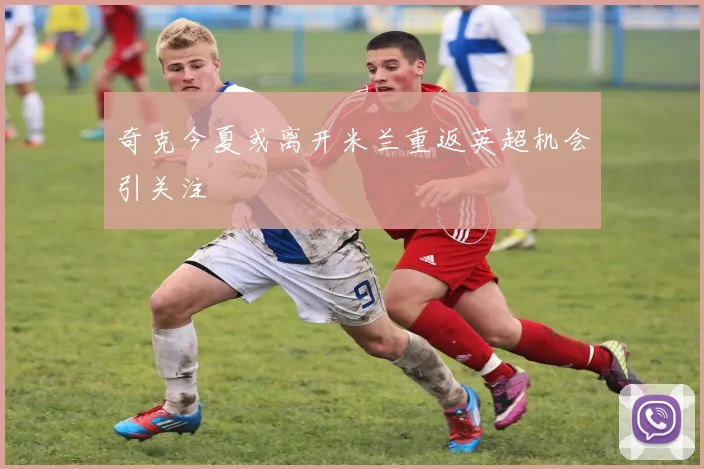 奇克今夏或离开米兰重返英超机会引关注