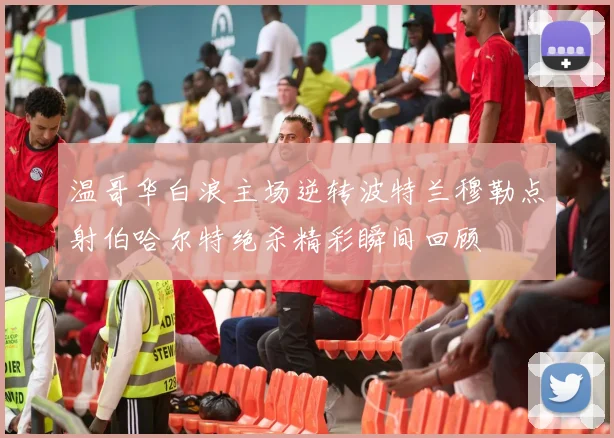 温哥华白浪主场逆转波特兰穆勒点射伯哈尔特绝杀精彩瞬间回顾