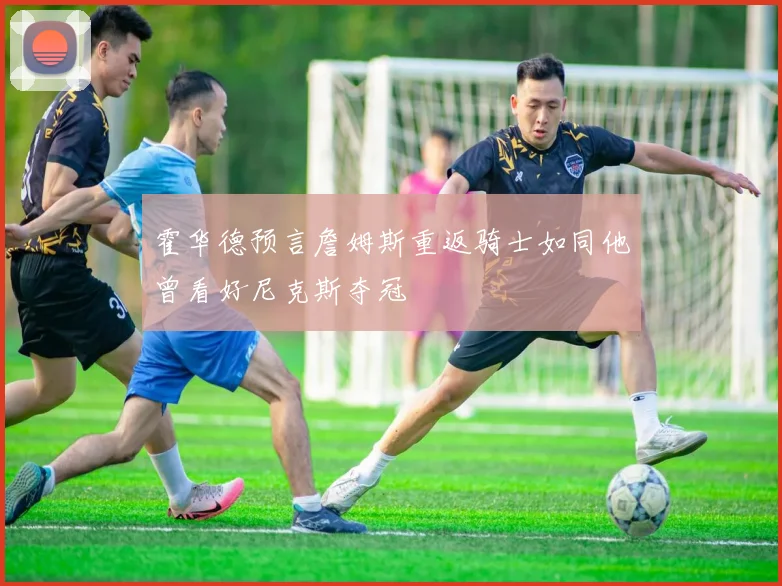 霍华德预言詹姆斯重返骑士如同他曾看好尼克斯夺冠