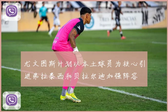 尤文图斯计划以本土球员为核心引进弗拉泰西和贝拉尔迪加强阵容