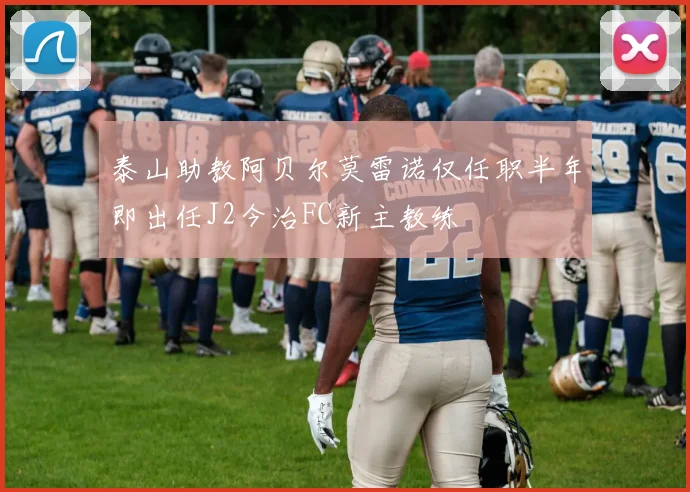 泰山助教阿贝尔莫雷诺仅任职半年即出任J2今治FC新主教练