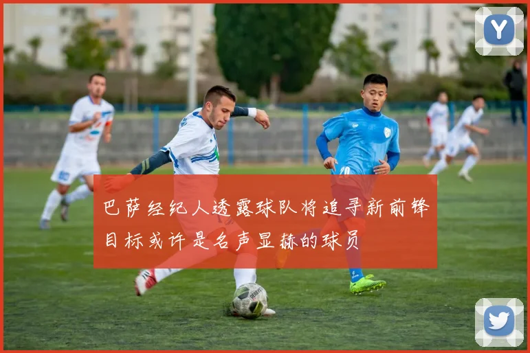巴萨经纪人透露球队将追寻新前锋目标或许是名声显赫的球员