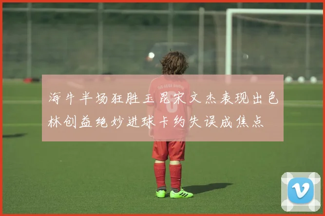 海牛半场狂胜玉昆宋文杰表现出色林创益绝妙进球卡约失误成焦点