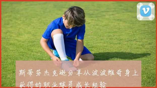 斯蒂芬杰克逊分享从波波维奇身上获得的职业球员成长经验