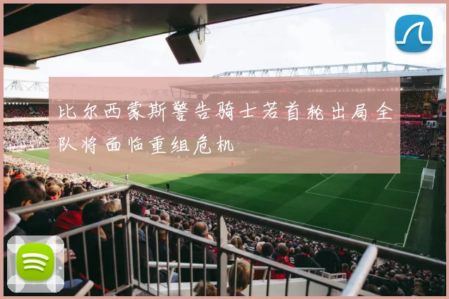 比尔西蒙斯警告骑士若首轮出局全队将面临重组危机