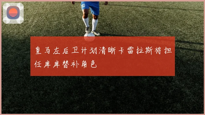 皇马左后卫计划清晰卡雷拉斯将担任库库替补角色