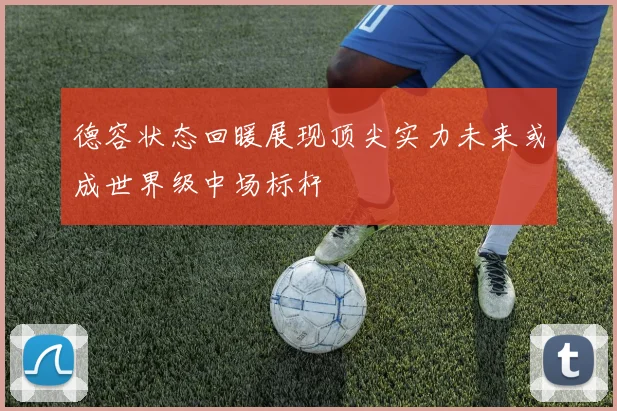 德容状态回暖展现顶尖实力未来或成世界级中场标杆