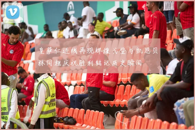皇萨仁连线再现辉煌戈登与凯恩贝林同框庆祝胜利铭记历史瞬间