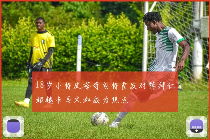 18岁小将皮塔奇或将首发对阵拜仁超越卡马文加成为焦点