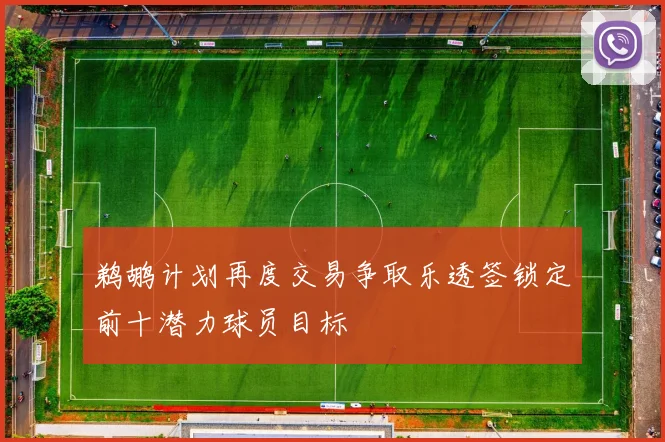 鹈鹕计划再度交易争取乐透签锁定前十潜力球员目标