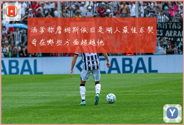 汤爹称詹姆斯依旧是湖人最佳东契奇在哪些方面超越他