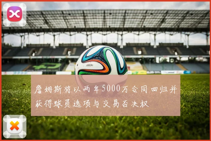 詹姆斯将以两年5000万合同回归并获得球员选项与交易否决权