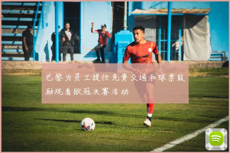 巴黎为员工提供免费交通和球票鼓励观看欧冠决赛活动