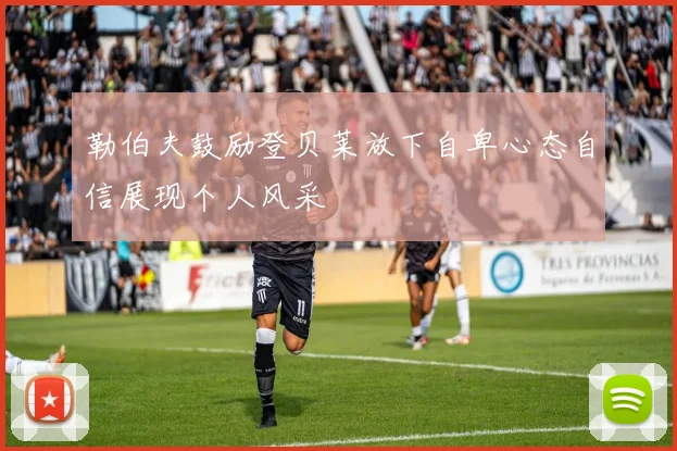 勒伯夫鼓励登贝莱放下自卑心态自信展现个人风采