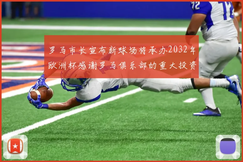 罗马市长宣布新球场将承办2032年欧洲杯感谢罗马俱乐部的重大投资