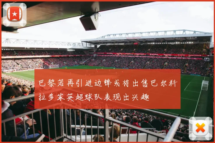 巴黎若再引进边锋或将出售巴尔科拉多家英超球队表现出兴趣