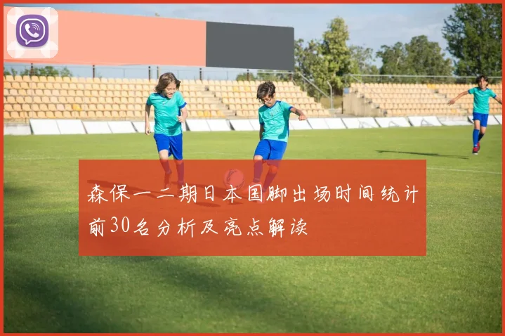 森保一二期日本国脚出场时间统计前30名分析及亮点解读