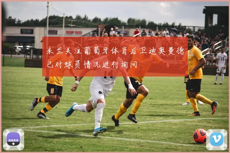 米兰关注葡萄牙体育后卫迪奥曼德已对球员情况进行询问