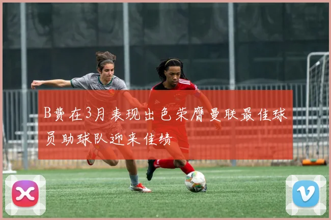B费在3月表现出色荣膺曼联最佳球员助球队迎来佳绩